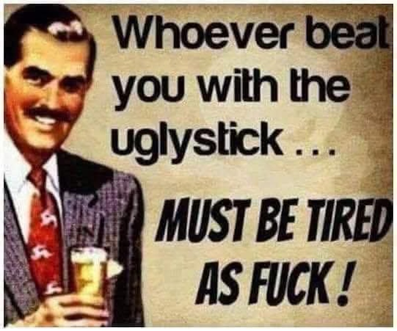 Whoever beat you with the uglystick...